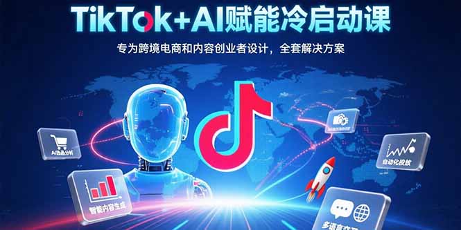 TikTok+AI赋能冷启动课：专为跨境电商和内容创业者设计，全套解决方案-LH资源分享网