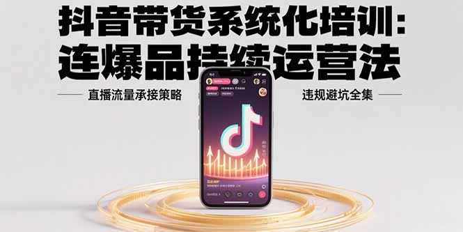 抖音带货系统化培训：连爆品持续运营法，直播流量承接策略，违规避坑全集-LH资源分享网