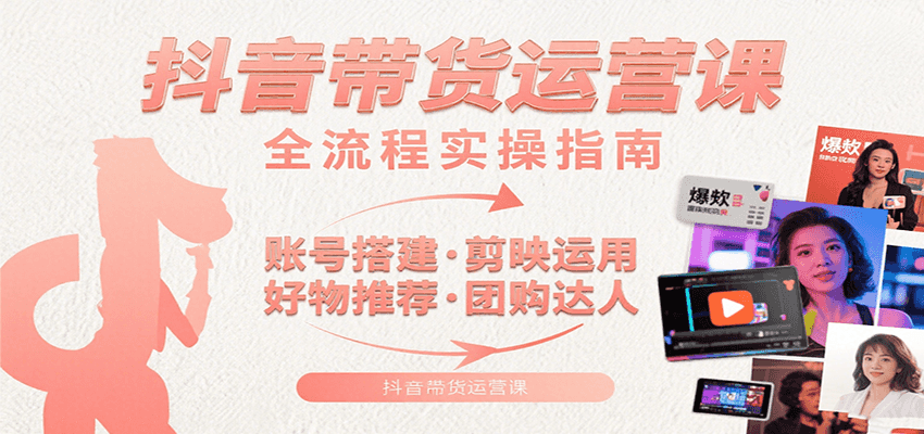 抖音带货运营课：含账号搭建、剪映运用、好物推荐、团购达人等内容，教你玩转抖音-LH资源分享网
