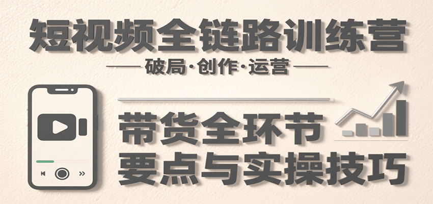 短视频全链路训练营：含破局、创作、运营、带货等多方面，详解各环节要点与实操技巧-LH资源分享网
