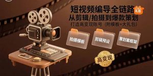 短视频编导全链路：从剪辑/拍摄到爆款策划,打造高变现账号(附模板+大礼包-LH资源分享网