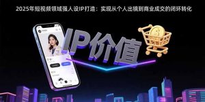 2025年短视频领域人设IP打造：实现从个人出镜到商业成交的闭环转化-LH资源分享网