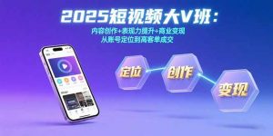 2025短视频大V班：内容创作+表现力提升+商业变现 从账号定位到高客单成交-LH资源分享网