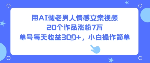 用AI做老男人情感文案视频，20个作品涨粉7W，单号每天收益3张+，小白操作简单-LH资源分享网