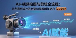 AI+视频拍摄与剪辑全流程：从创意到成片的完整AI视频制作能力(25节课-LH资源分享网