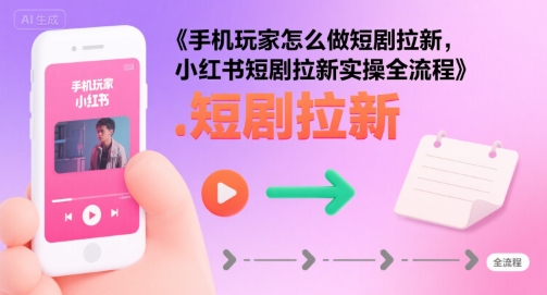 手机玩家怎么做短剧拉新，小红书短剧拉新实操全流程-LH资源分享网