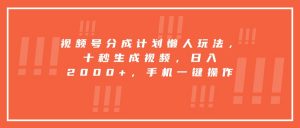 视频号分成计划懒人玩法，十秒生成视频，日入2000+，手机一键操作-LH资源分享网