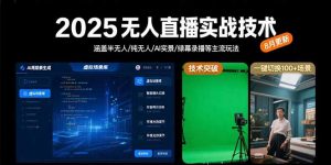 2025无人直播实战技术-8月,涵盖半无人/纯无人/AI实景/绿幕录播等主流玩法-LH资源分享网
