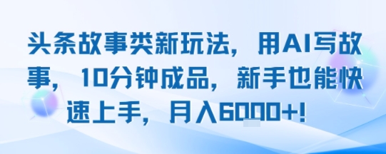 头条故事类新玩法，用AI写故事，10分钟成品，新手也能快速上手，月入6k+-LH资源分享网