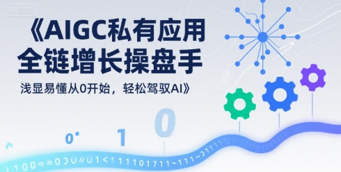 AIGC私有化应用全链增长操盘手，浅显易懂从0开始，轻松驾驭AI-LH资源分享网