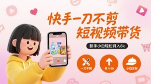 快手一刀不剪短视频带货,新手小白轻松月入8k-LH资源分享网