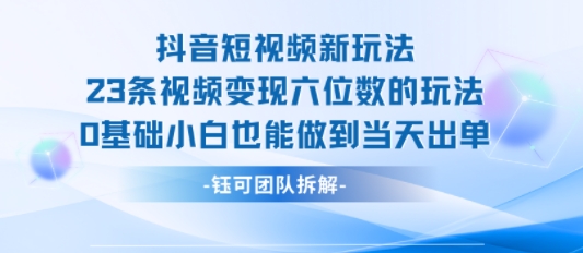 抖音短视频新玩法，23条视频变现六位数，0基础小白也能做到当天出单-LH资源分享网