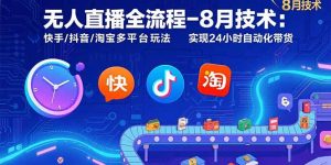 无人直播全流程-8月技术：快手/抖音/淘宝多平台玩法 实现24小时自动化带货-LH资源分享网