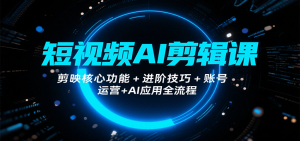 短视频AI剪辑课，剪映核心功能+进阶技巧+账号运营+AI应用全流程-LH资源分享网