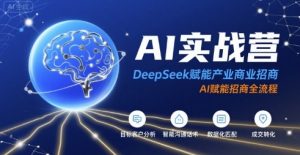 AI实战营：DeepSeek赋能产业商业招商，AI赋能招商全流程-LH资源分享网