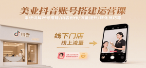 美业抖音账号搭建运营课，系统讲解账号搭建/内容创作/流量提升/转化技巧等-LH资源分享网