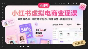 小红书虚拟电商变现课，AI蓝海选品，爆款笔记创作，矩阵运营，高利润玩法-LH资源分享网