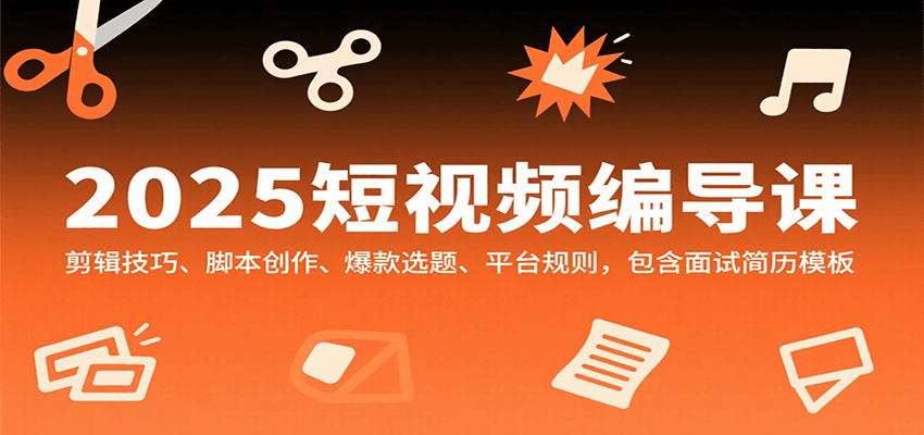 2025短视频编导课，剪辑技巧、脚本创作、爆款选题、平台规则，包含面试简历模板-LH资源分享网