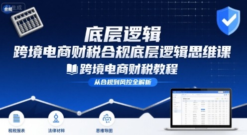 跨境电商财稅合规底层逻辑思维课-跨境电商财税教程-LH资源分享网