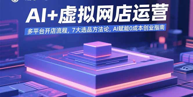 AI+虚拟网店运营：多平台开店流程，7大选品方法论，AI赋能0成本创业指南-LH资源分享网
