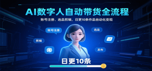 AI数字人自动带货全流程：账号注册、选品剪辑，日更10条作品自动化变现-LH资源分享网