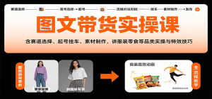 图文带货实操课，含赛道选择、起号挂车、素材制作，讲服装零食等品类实操与特效技巧-LH资源分享网