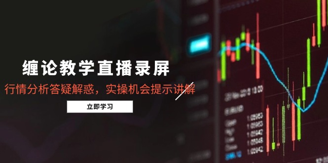 缠论教学直播录屏，行情分析答疑解惑，实操机会提示讲解(更新8月-LH资源分享网