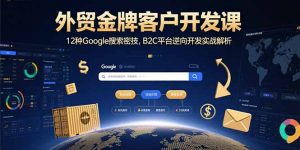 外贸金牌客户开发课，12种Google搜索密技，B2C平台逆向开发实战解析-LH资源分享网