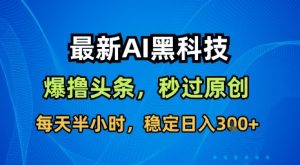 最新AI黑科技软件撸头条搬运,无需任何指令,秒过原创,每天半小时,稳定日入3张【揭秘】-LH资源分享网