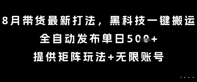 8月带货最新打法，黑科技一键搬运，全自动发布单日5张+，提供矩阵玩法+无限账号【揭秘】-LH资源分享网