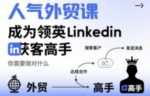 人气外贸课-成为领英Linkedin获客高手，你需要做对什么-LH资源分享网