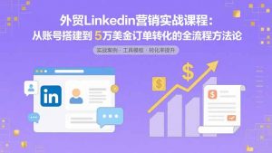 外贸LinkedIn营销实战课程：从账号搭建到5万美金订单转化的全流程方法论-LH资源分享网