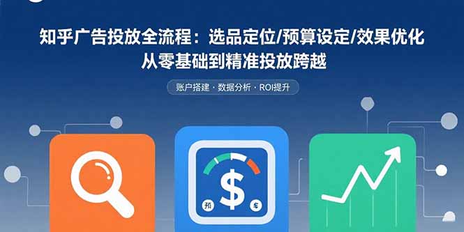 知乎广告投放全流程：选品定位/预算设定/效果优化 从零基础到精准投放跨越-LH资源分享网