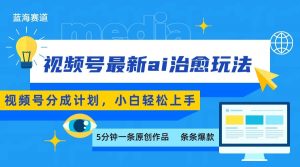 视频号分成最新ai治愈玩法，5分钟一条爆款，日赚500+，小白也能轻松上手-LH资源分享网
