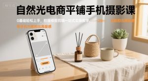 自然光电商平铺手机摄影课，0基础轻松上手，拍摄修图剪辑一站式实操教学，用手机也能拍出高级感-LH资源分享网