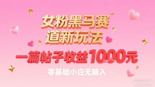 女粉黑马赛道新玩法，一篇帖子收益1k，零基础小白无脑入非常适合-LH资源分享网