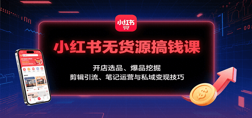 小红书无货源搞钱课：开店选品、爆品挖掘，剪辑引流、笔记运营与私域变现技巧-LH资源分享网