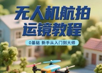 无人机航拍运镜教程，0基础新手从入门到大师-LH资源分享网