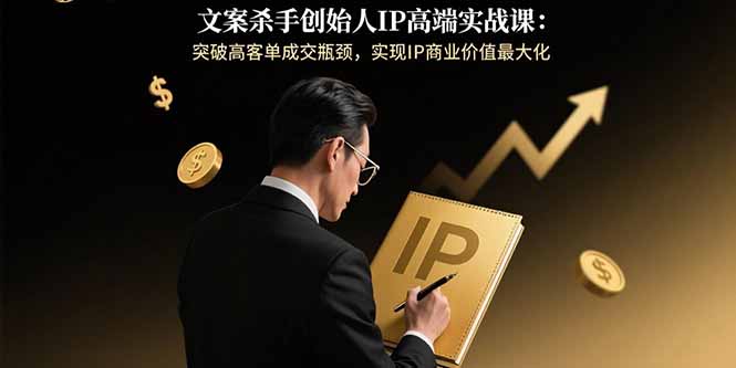 文案杀手创始人IP高端实战课：突破高客单成交瓶颈，实现IP商业价值最大化-LH资源分享网
