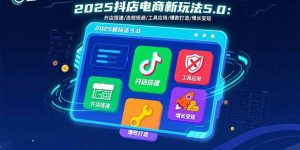 2025抖店电商新玩法5.0：开店搭建/违规规避/工具应用,快速掌握基础运营…-LH资源分享网