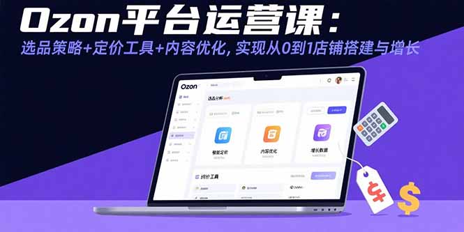Ozon平台运营课：选品策略+定价工具+内容优化，实现从0到1店铺搭建与增长-LH资源分享网