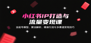 小红书IP打造与流量变现课：含起号模型、算法解析、精准引流与多赛道变现技巧-LH资源分享网
