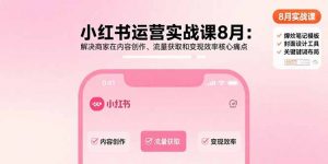 小红书运营实战课8月:解决商家在内容创作、流量获取和变现效率核心痛点-LH资源分享网