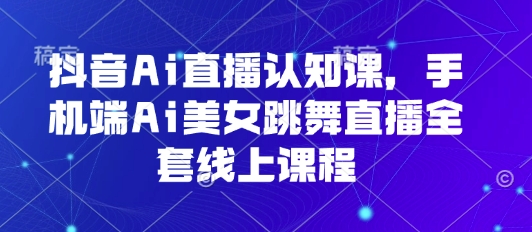 抖音Ai直播认知课，手机端Ai美女跳舞直播全套线上课程-LH资源分享网