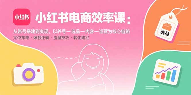 小红书电商效率课：从账号搭建到变现，以养号-选品-内容-运营为核心链路-LH资源分享网
