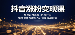 抖音涨粉变现课，快速起号流程+内容方向+情绪价值构建与百万流量撬动方法-LH资源分享网