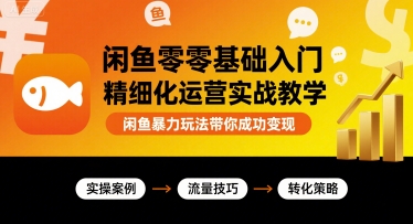 闲鱼零基础入门精细化运营实战教学，闲鱼暴力玩法带你成功变现-LH资源分享网