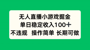 无人直播小游戏掘金，单日稳定收入100+，不违规操作简单 长期可做-LH资源分享网