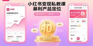 小红书变现私教课，暴利产品定位，高转化内容生产术，快速实现月入10万-LH资源分享网