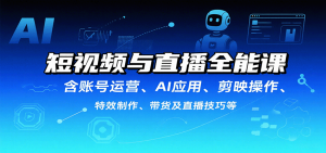 短视频与直播全能课，含账号运营、AI应用、剪映操作、特效制作、带货及直播技巧等-LH资源分享网